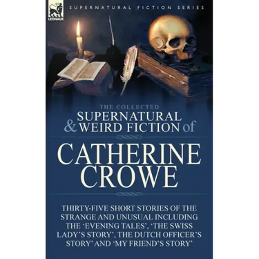 The Collected Supernatural and Weird Fiction of Catherine Crowe: Thirty-Five Short Stories of the Strange and Unusual Including the 'Evening Tales', '