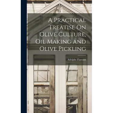 A Practical Treatise On Olive Culture, Oil Making and Olive Pickling