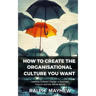 How To Create The Organisational Culture You Want: Leading Cultural Change in Business, Church and the Social Sector