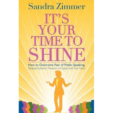 It's Your Time to Shine: How to Overcome Fear of Public Speaking, Develop Authentic Presence and Speak from Your Heart