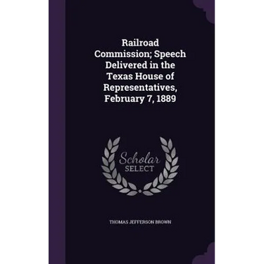 Railroad Commission; Speech Delivered in the Texas House of Representatives, February 7, 1889