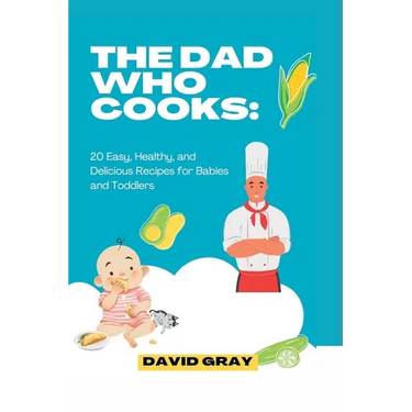The Dad Who Cooks: 20 Easy, Healthy, and Delicious Recipes for Babies and Toddlers