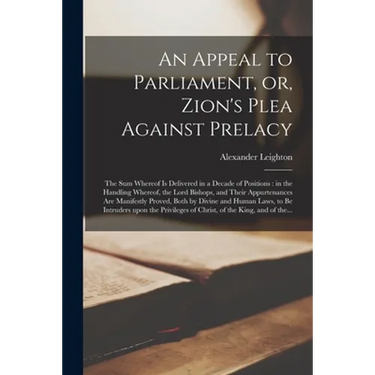 An Appeal to Parliament, or, Zion's Plea Against Prelacy: the Sum Whereof is Delivered in a Decade of Positions: in the Handling Whereof, the Lord Bis
