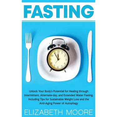 Fasting: Unlock Your Body's Potential for Healing through Intermittent, Alternate-day, and Extended Water Fasting, Including Tips for Sustainable Weig
