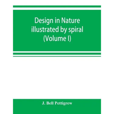Design in nature illustrated by spiral and other arrangements in the inorganic and organic kingdoms as exemplified in matter, force, life, growth, rhy