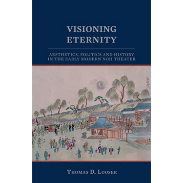 Visioning Eternity: Aesthetics, Politics, and History in the Early Modern Noh Theater