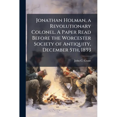 Jonathan Holman, a Revolutionary Colonel. A Paper Read Before the Worcester Society of Antiquity, December 5th, 1893