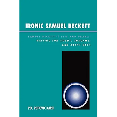 Ironic Samuel Beckett: Samuel Beckett's Life and Drama: Waiting for Godot, Endgame, and Happy Days