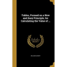 Tables, Formed on a New and Easy Principle, for Calculating the Value of ...
