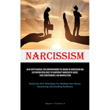 Narcissism: An In-Depth Manual For Comprehending The Origins Of Narcissism And Cultivating Resilience To Counteract Narcissistic Abuse, Toxic Codepend