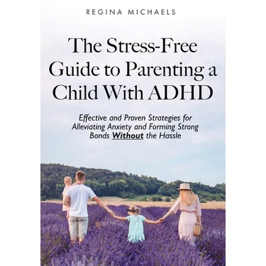 The Stress-Free Guide to Parenting a Child With ADHD: Effective and Proven Strategies for Alleviating Anxiety and Forming Strong Bonds Without the Has