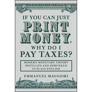 If You Can Just Print Money, Why Do I Pay Taxes?: Modern Monetary Theory Distilled and Debunked in Plain English
