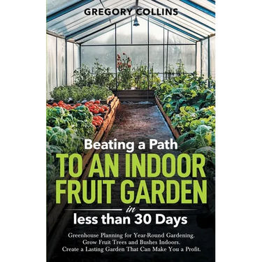 Beating a Path to an Indoor Fruit Garden in Less Than 30 Days: Growing Fruit Trees and Berries from Dirt to Harvest with Pots, Containers, and Raised