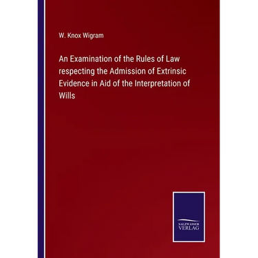 An Examination of the Rules of Law respecting the Admission of Extrinsic Evidence in Aid of the Interpretation of Wills