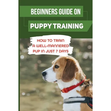 Beginners Guide On Puppy Training: How To Train A Well-Mannered Pup In Just 7 Days: Potty Training Your Puppy