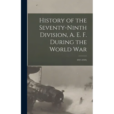 History of the Seventy-ninth Division, A. E. F. During the World War: 1917-1919;