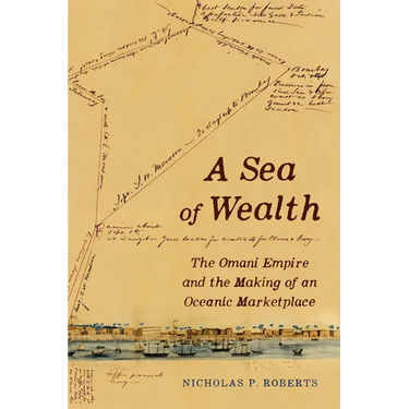 A Sea of Wealth: The Omani Empire and the Making of an Oceanic Marketplace Volume 33