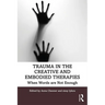 Trauma in the Creative and Embodied Therapies: When Words Are Not Enough