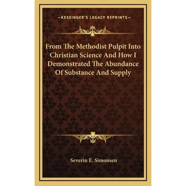 From The Methodist Pulpit Into Christian Science And How I Demonstrated The Abundance Of Substance And Supply