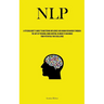 Nlp: A Psychologist's Guide To Mastering Influence And Human Behaviour Through The Art Of Personal Mind Control In Order To Maximise Your Potential Fo