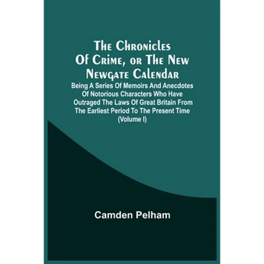 The Chronicles Of Crime, Or The New Newgate Calendar. Being A Series Of Memoirs And Anecdotes Of Notorious Characters Who Have Outraged The Laws Of Gr