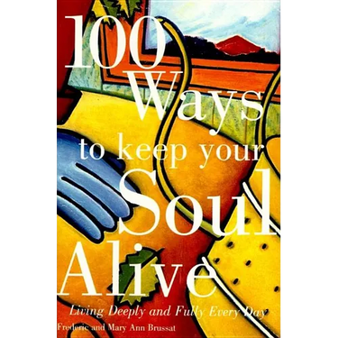 100 Ways to Keep Your Soul Alive: Living Deeply and Fully Every Day