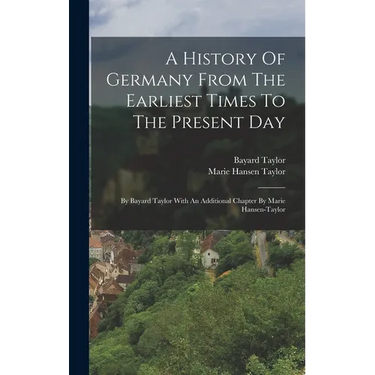 A History Of Germany From The Earliest Times To The Present Day: By Bayard Taylor With An Additional Chapter By Marie Hansen-taylor