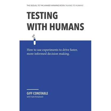 Testing with Humans: How to Use Experiments to Drive Faster, More Informed Decision Making.