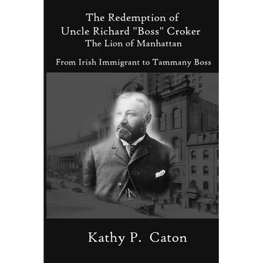 The Redemption of Uncle Richard, "Boss" Croker The Lion of Manhattan: From Irish immigrant to Tammany Boss