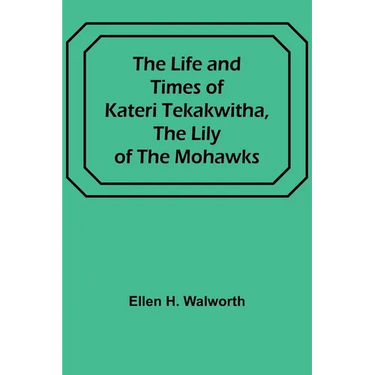 The Life and Times of Kateri Tekakwitha, the Lily of the Mohawks