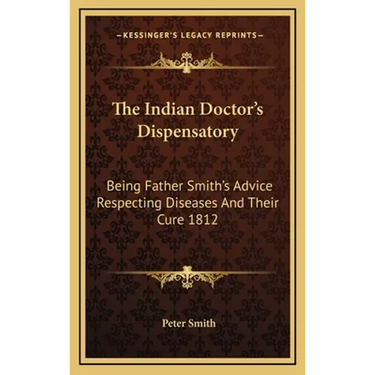 The Indian Doctor's Dispensatory: Being Father Smith's Advice Respecting Diseases And Their Cure 1812