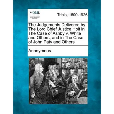 The Judgements Delivered by the Lord Chief Justice Holt in the Case of Ashby V. White and Others, and in the Case of John Paty and Others