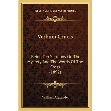 Verbum Crucis: Being Ten Sermons On The Mystery And The Words Of The Cross (1892)