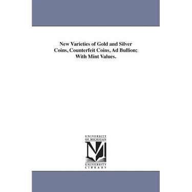 New Varieties of Gold and Silver Coins, Counterfeit Coins, Ad Bullion; With Mint Values.