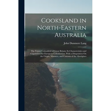 Cooksland in North-Eastern Australia: The Future Cottonfield of Great Britain: Its Characteristics and Capabilities for European Colonization. With a