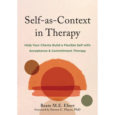 Self-As-Context in Therapy: Help Your Clients Build a Flexible Self with Acceptance and Commitment Therapy