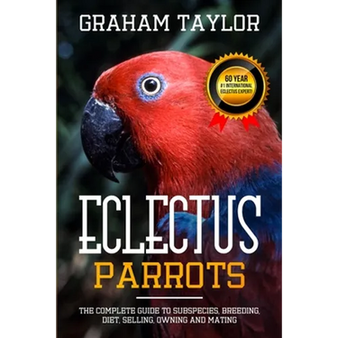 The Eclectus Parrot: The Complete Guide to Subspecies, Breeding, Diet, Selling, Owning and Mating: By Graham Taylor - International #1 60 Y