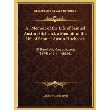 A Memoir of the Life of Samuel Austin Hitchcock a Memoir of the Life of Samuel Austin Hitchcock: Of Brimfield, Massachusetts (1874) of Brimfield, Ma
