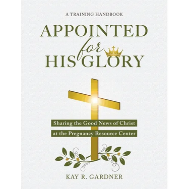 Appointed for His Glory: Sharing the Good News of Christ at the Pregnancy Resource Center (A Training Handbook)
