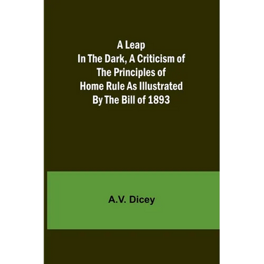 A Leap in the Dark, A Criticism of the Principles of Home Rule as Illustrated by the Bill of 1893