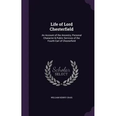 Life of Lord Chesterfield: An Account of the Ancestry, Personal Character & Public Services of the Fourth Earl of Chesterfield