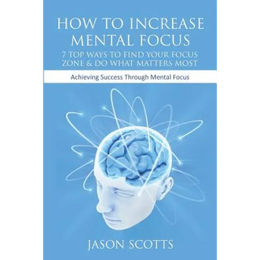 How to Increase Mental Focus: 7 Top Ways to Find Your Focus Zone & Do What Matters Most: Achieving Success Through Mental Focus
