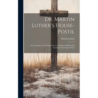 Dr. Martin Luther's House-Postil: or, Sermons on the Gospels for the Sundays and Principal Festivals of the Church-year