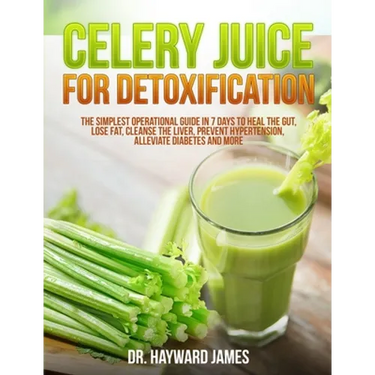 Celery Juice for Detoxification: The Simplest Operational Guide in 7 Days to Heal the Gut, Lose Fat, Cleanse the Liver, Prevent Hypertension, Alleviat