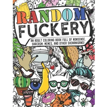 Random Fuckery - An Adult Coloring Book Full of Nonsense, Sarcasm, Memes, and other Shenanigans