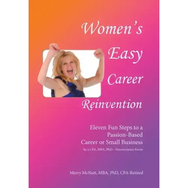 Women's Easy Career Reinvention: Eleven Fun Steps to a Passion-Based Career or Small Business by a Cpa, Mba, Phd-Neuroscience Focus