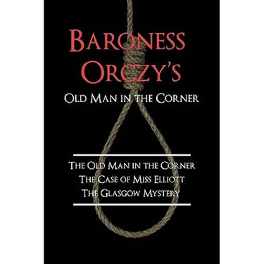 Baroness Orczy's Old Man in the Corner: The Old Man in the Corner, the Case of Miss Elliott, the Glasgow Mystery