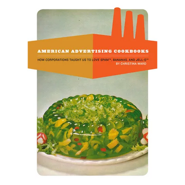 American Advertising Cookbooks: How Corporations Taught Us to Love Bananas, Spam, and Jell-O