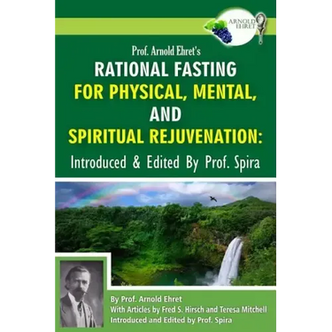Prof. Arnold Ehret's Rational Fasting for Physical, Mental and Spiritual Rejuvenation: Introduced and Edited by Prof. Spira