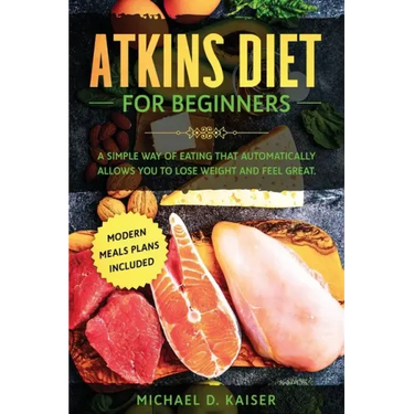 Atkins Diet For Beginners: A Simple Way of Eating That Automatically Allows You to Lose Weight and Feel Great. New Modern Meals Plans Included.